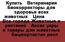  Купить : Ветеринария.Биокорректоры для здоровья всех животных › Цена ­ 100 - Все города Животные и растения » Аксесcуары и товары для животных   . Башкортостан респ.